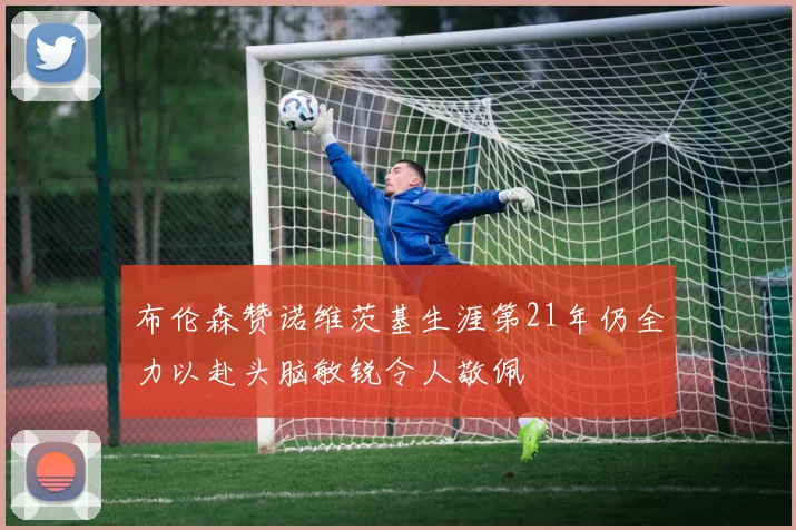 布伦森赞诺维茨基生涯第21年仍全力以赴头脑敏锐令人敬佩