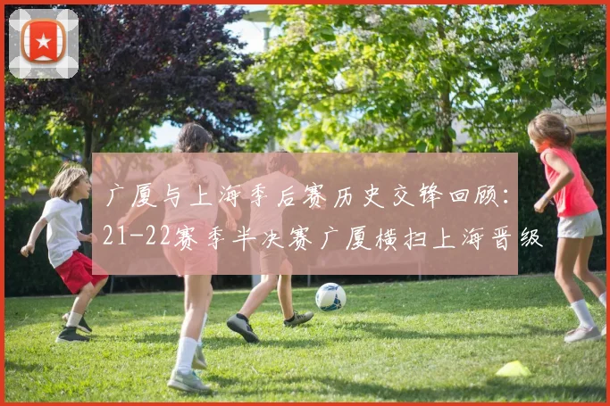 广厦与上海季后赛历史交锋回顾：21-22赛季半决赛广厦横扫上海晋级决赛
