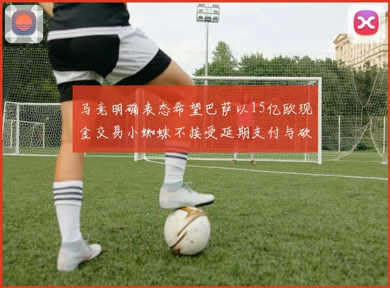 马竞明确表态希望巴萨以15亿欧现金交易小蜘蛛不接受延期支付与砍价