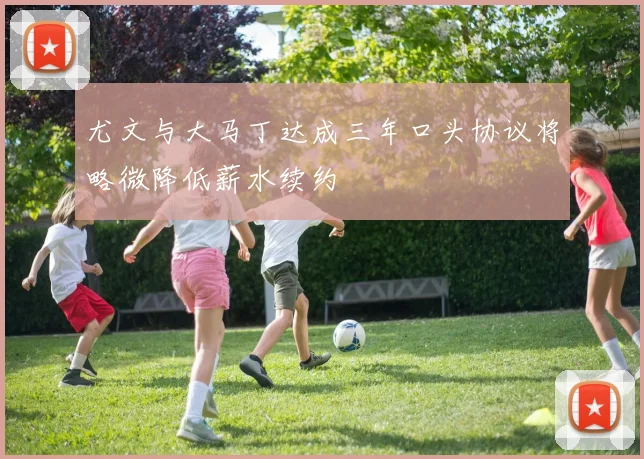 尤文与大马丁达成三年口头协议将略微降低薪水续约