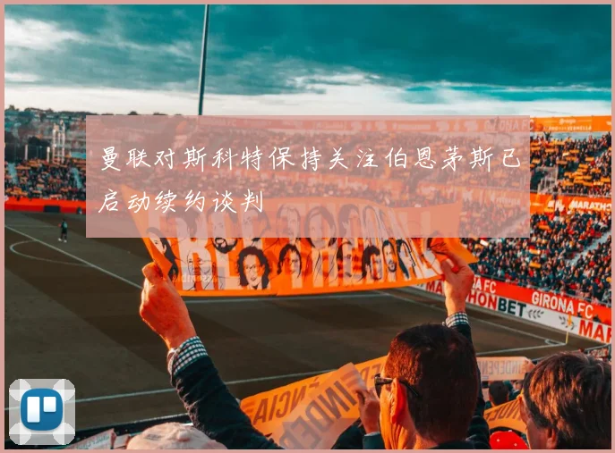 曼联对斯科特保持关注伯恩茅斯已启动续约谈判