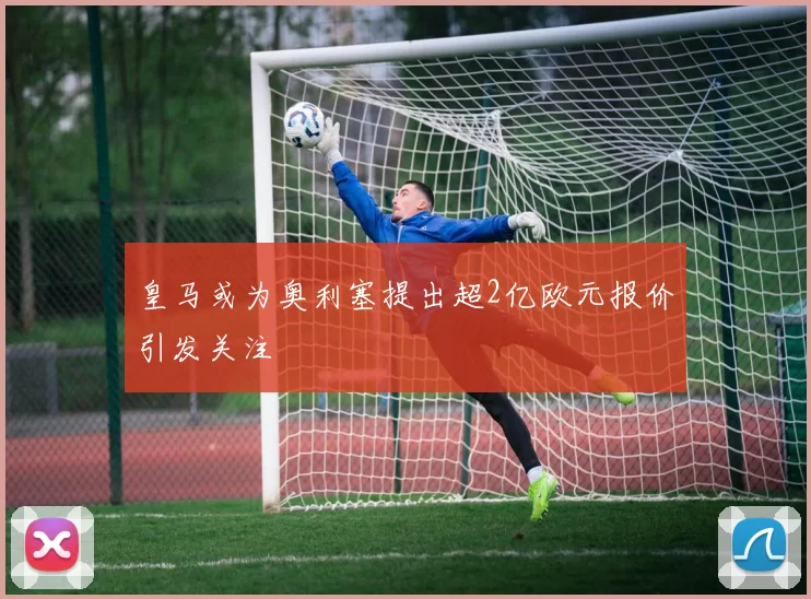 皇马或为奥利塞提出超2亿欧元报价引发关注