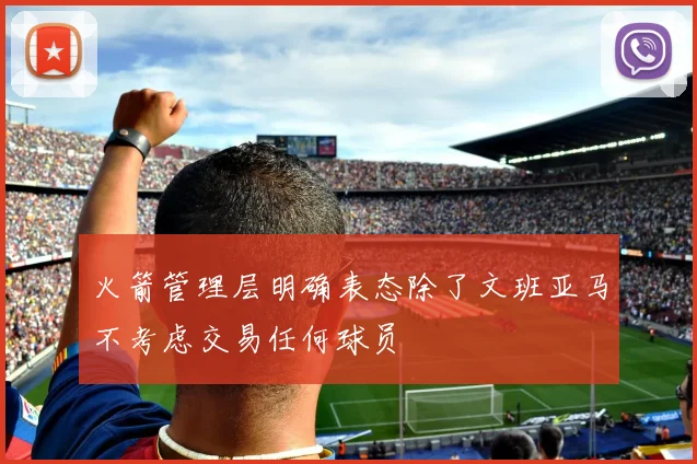 火箭管理层明确表态除了文班亚马不考虑交易任何球员