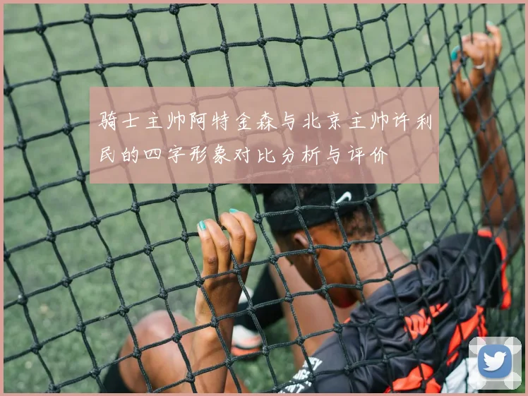 骑士主帅阿特金森与北京主帅许利民的四字形象对比分析与评价