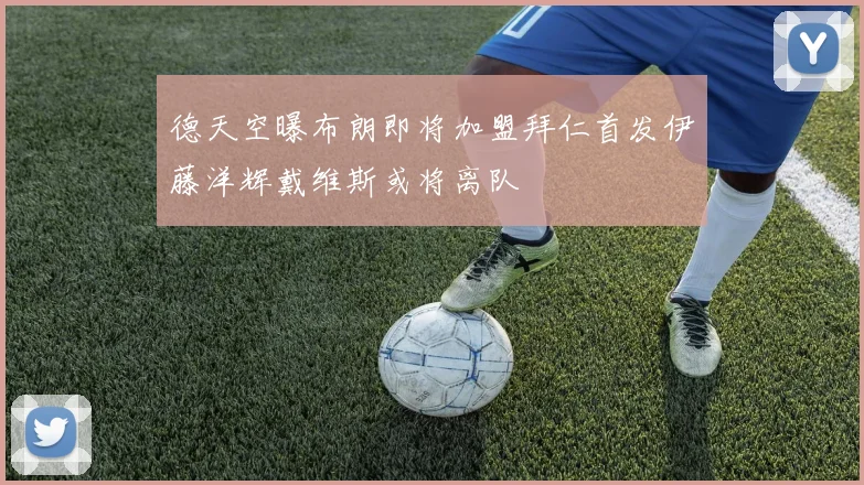 德天空曝布朗即将加盟拜仁首发伊藤洋辉戴维斯或将离队