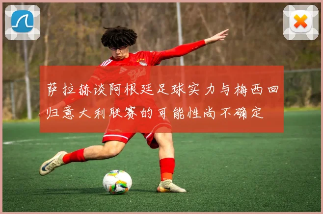 萨拉赫谈阿根廷足球实力与梅西回归意大利联赛的可能性尚不确定