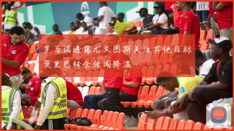罗马诺透露尤文图斯关注其他目标莫里巴转会传闻降温