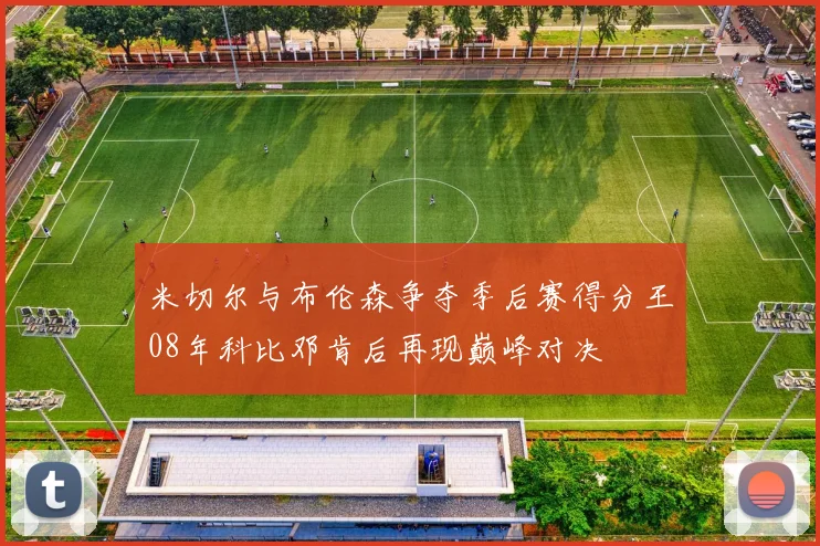 米切尔与布伦森争夺季后赛得分王08年科比邓肯后再现巅峰对决
