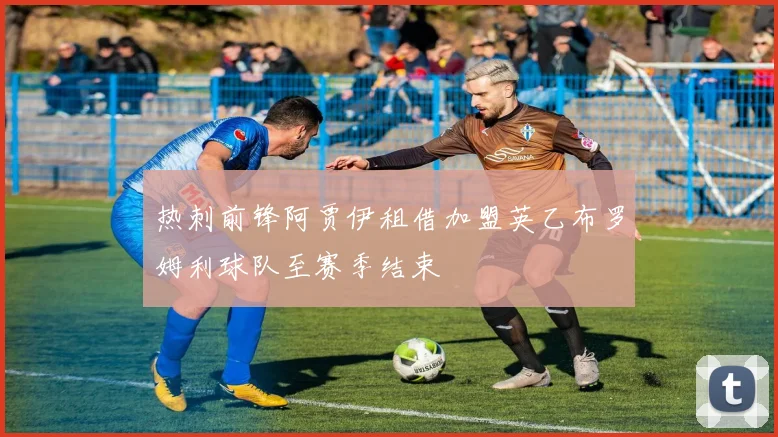 热刺前锋阿贾伊租借加盟英乙布罗姆利球队至赛季结束