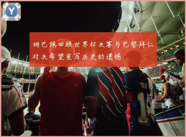 姆巴佩回顾世界杯决赛与巴黎拜仁对决希望重写历史的遗憾