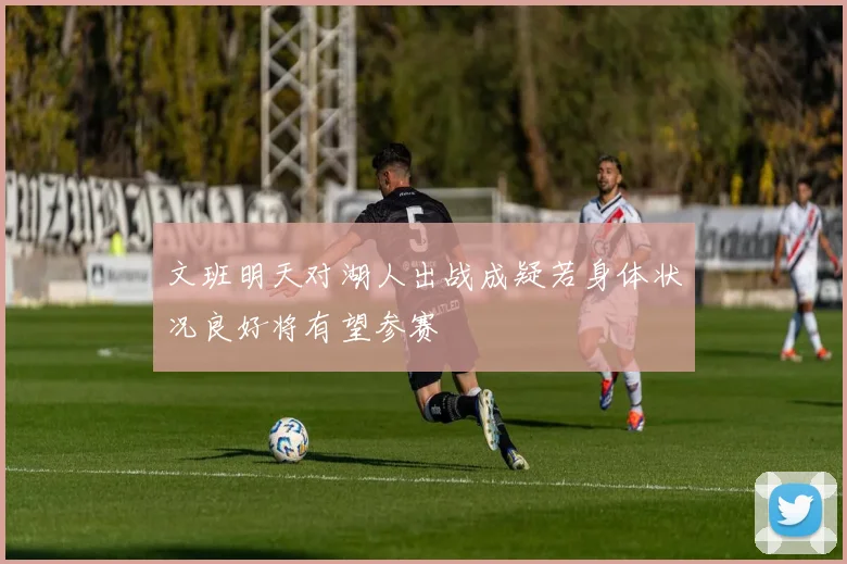 文班明天对湖人出战成疑若身体状况良好将有望参赛