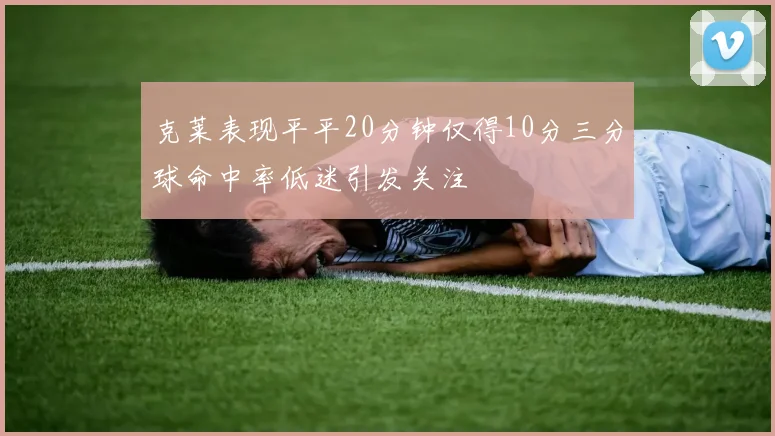 克莱表现平平20分钟仅得10分三分球命中率低迷引发关注