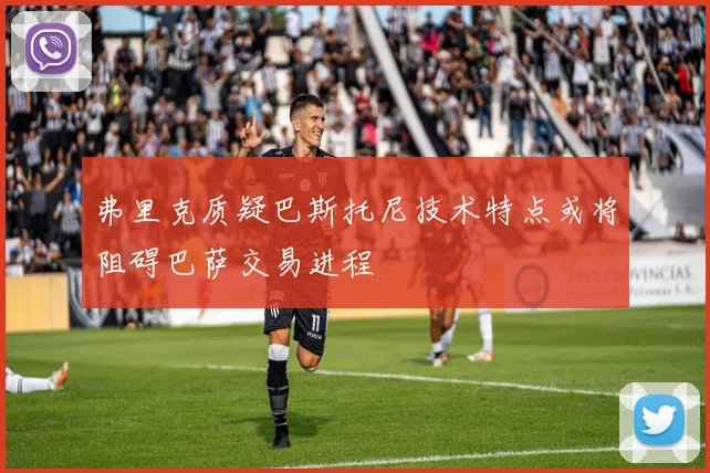 弗里克质疑巴斯托尼技术特点或将阻碍巴萨交易进程