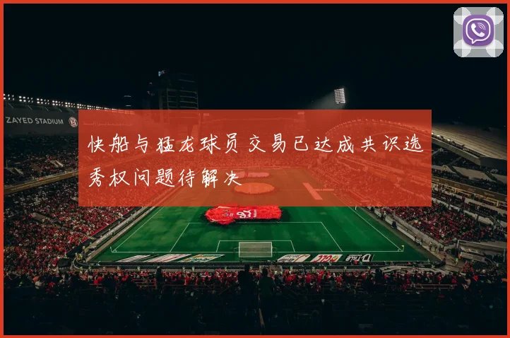 快船与猛龙球员交易已达成共识选秀权问题待解决