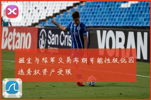 掘金与绿军交易布朗可能性极低因选秀权资产受限