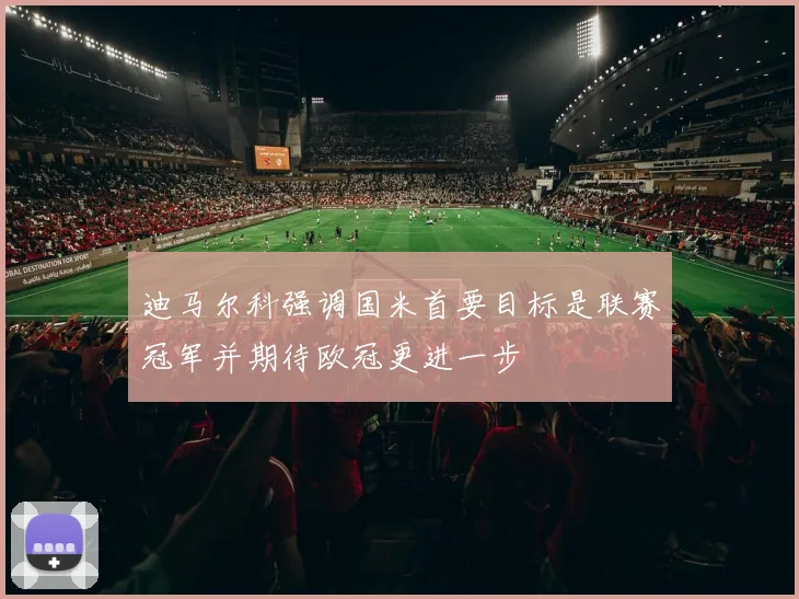 迪马尔科强调国米首要目标是联赛冠军并期待欧冠更进一步