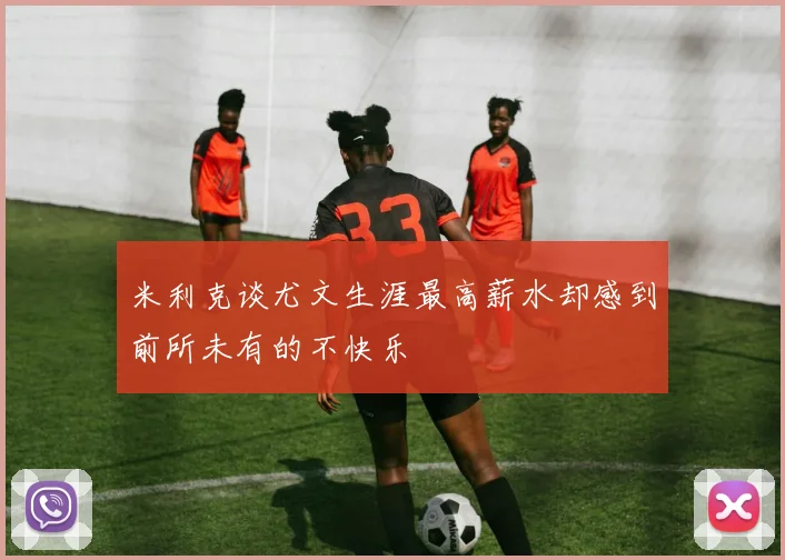 米利克谈尤文生涯最高薪水却感到前所未有的不快乐