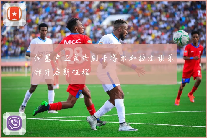 何塞卢正式告别卡塔尔加拉法俱乐部开启新征程