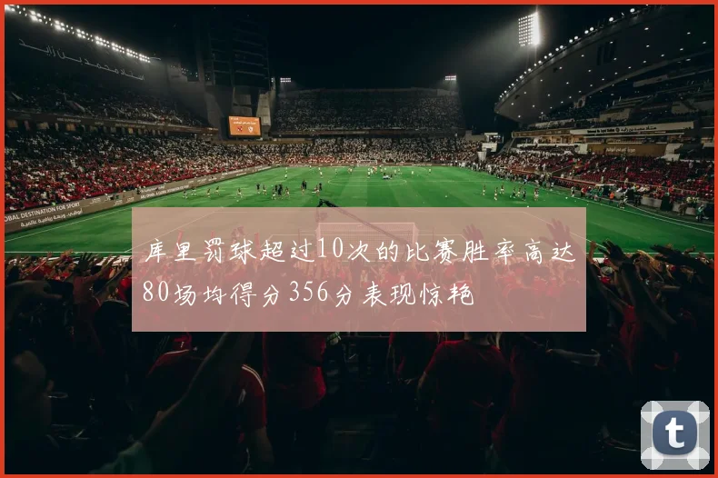 库里罚球超过10次的比赛胜率高达80场均得分356分表现惊艳