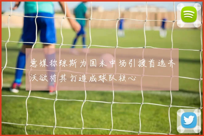 意媒称琼斯为国米中场引援首选齐沃欲将其打造成球队核心