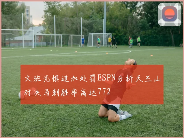 文班无惧追加处罚ESPN分析天王山对决马刺胜率高达772