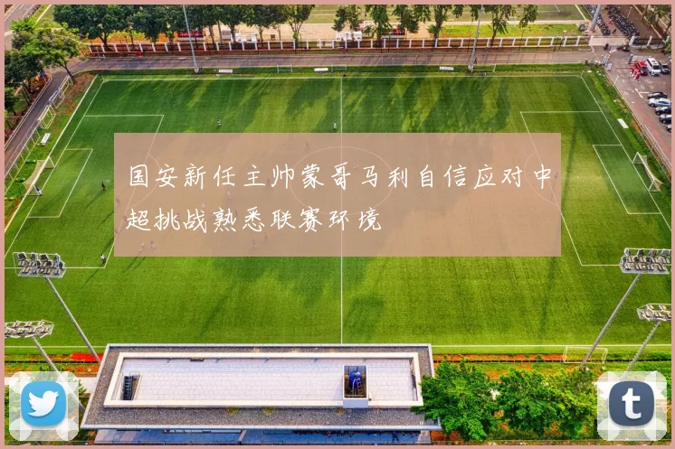 国安新任主帅蒙哥马利自信应对中超挑战熟悉联赛环境