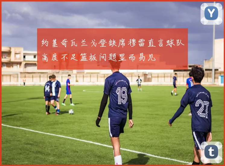 约基奇瓦兰戈登缺席穆雷直言球队高度不足篮板问题显而易见