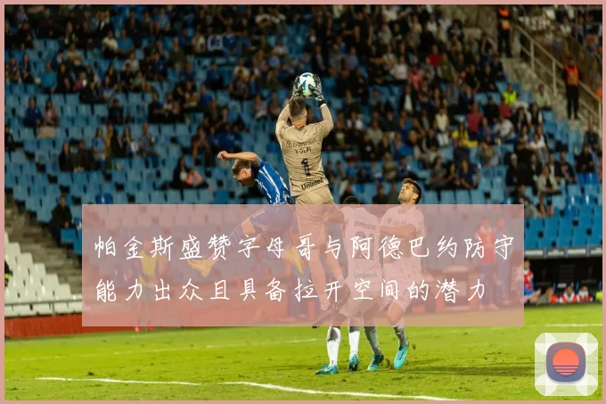 帕金斯盛赞字母哥与阿德巴约防守能力出众且具备拉开空间的潜力