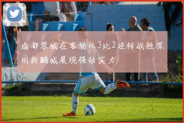 成都蓉城在客场以3比2逆转战胜深圳新鹏城展现强劲实力